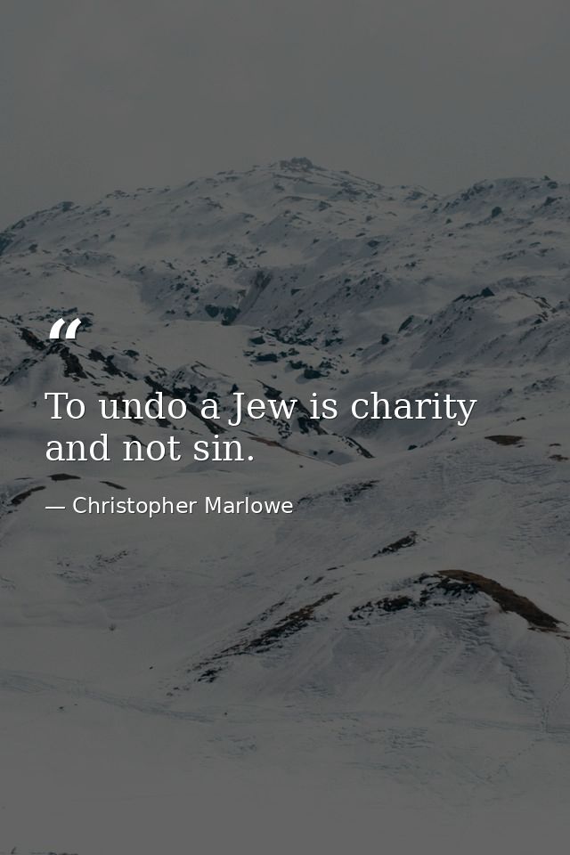 To undo a Jew is charity  and not sin. — Christopher Marlowe
