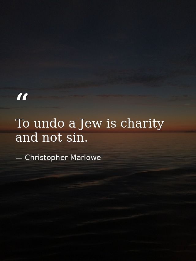 To undo a Jew is charity  and not sin. — Christopher Marlowe