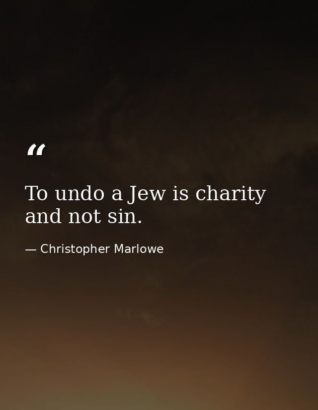 To undo a Jew is charity  and not sin. — Christopher Marlowe