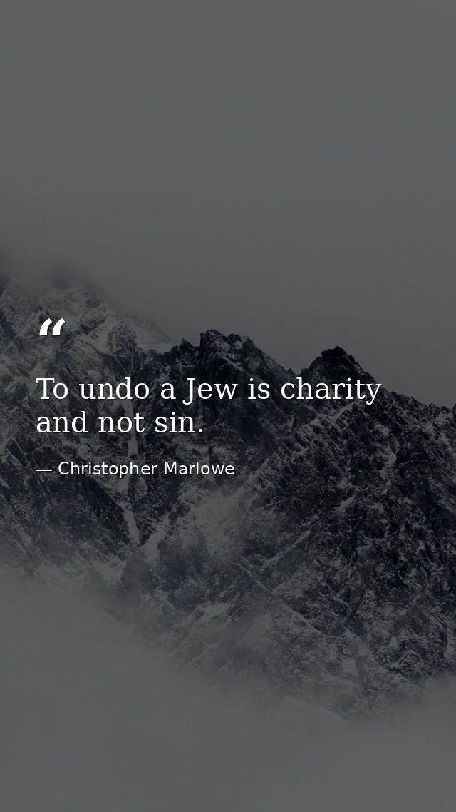 To undo a Jew is charity  and not sin. — Christopher Marlowe