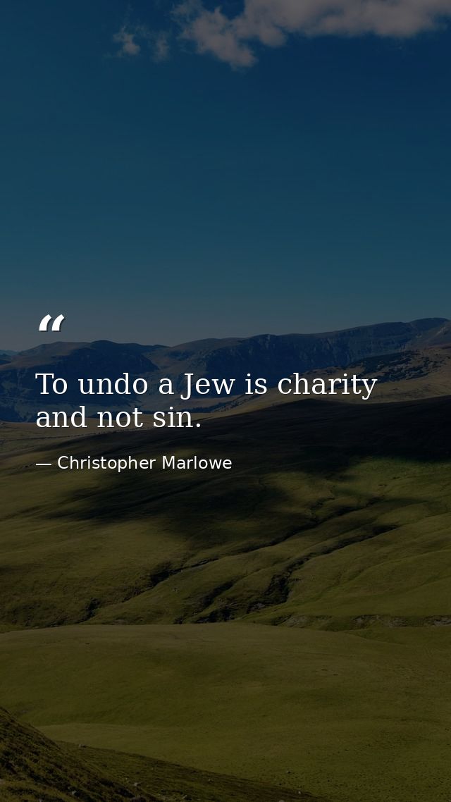 To undo a Jew is charity  and not sin. — Christopher Marlowe
