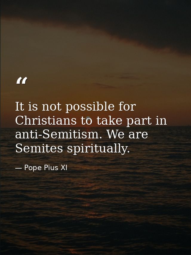 It is not possible for Christians to take part in anti-Semitism. We are Semites spiritually. — Pope Pius XI