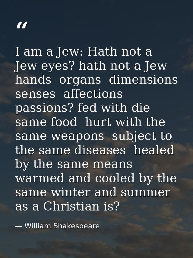I am a Jew: Hath not a Jew eyes? hath not a Jew hands  organs  dimensions  senses  affections  passions? fed with die sa — William Shakespeare
