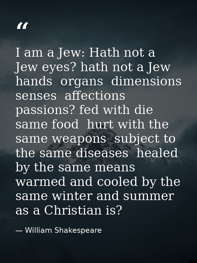 I am a Jew: Hath not a Jew eyes? hath not a Jew hands  organs  dimensions  senses  affections  passions? fed with die sa — William Shakespeare