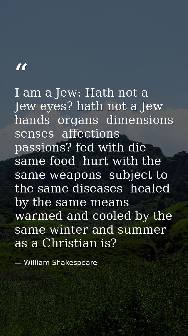 I am a Jew: Hath not a Jew eyes? hath not a Jew hands  organs  dimensions  senses  affections  passions? fed with die sa — William Shakespeare