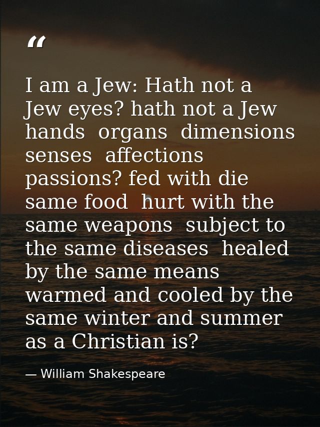 I am a Jew: Hath not a Jew eyes? hath not a Jew hands  organs  dimensions  senses  affections  passions? fed with die sa — William Shakespeare