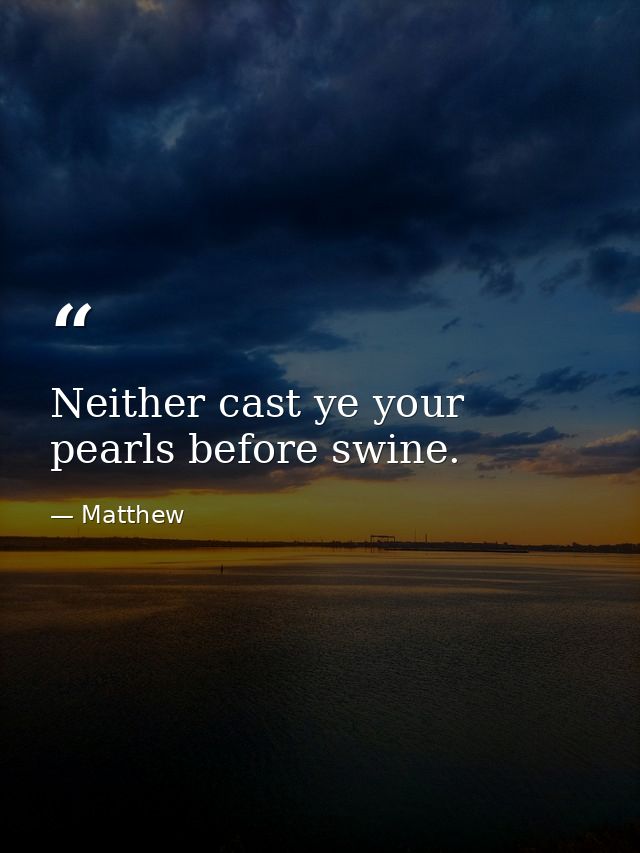 Neither cast ye your pearls before swine. — Matthew