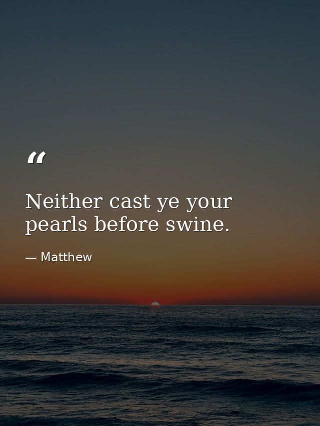 Neither cast ye your pearls before swine. — Matthew