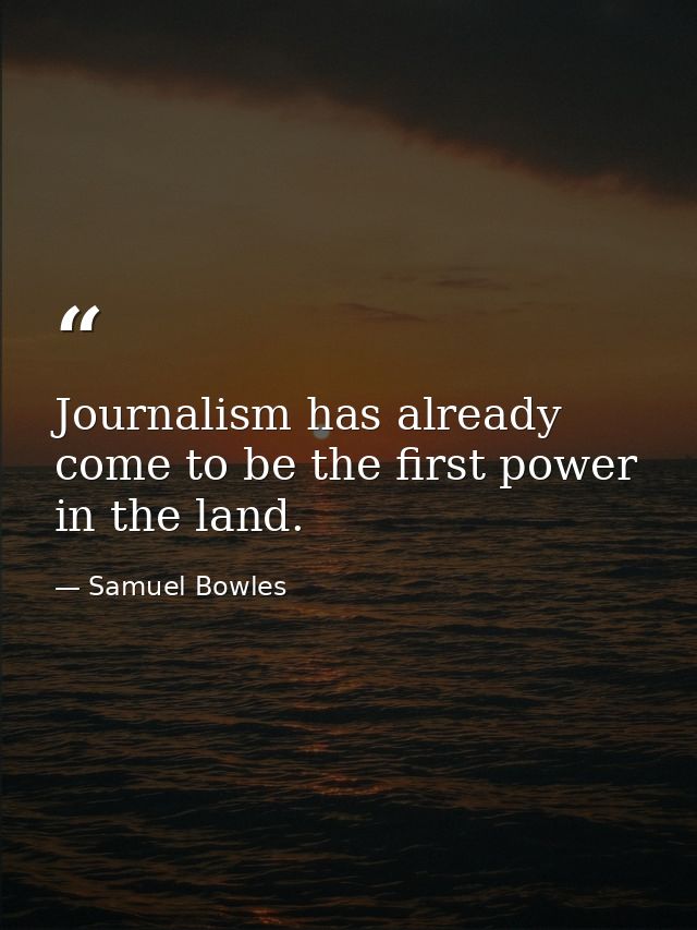 Journalism has already come to be the first power in the land. — Samuel Bowles