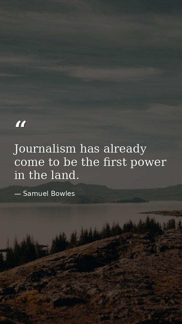 Journalism has already come to be the first power in the land. — Samuel Bowles