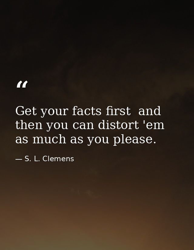 Get your facts first  and then you can distort 'em as much as you please. — S. L. Clemens
