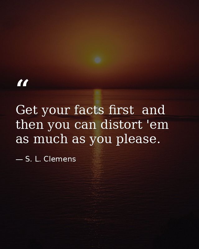Get your facts first  and then you can distort 'em as much as you please. — S. L. Clemens