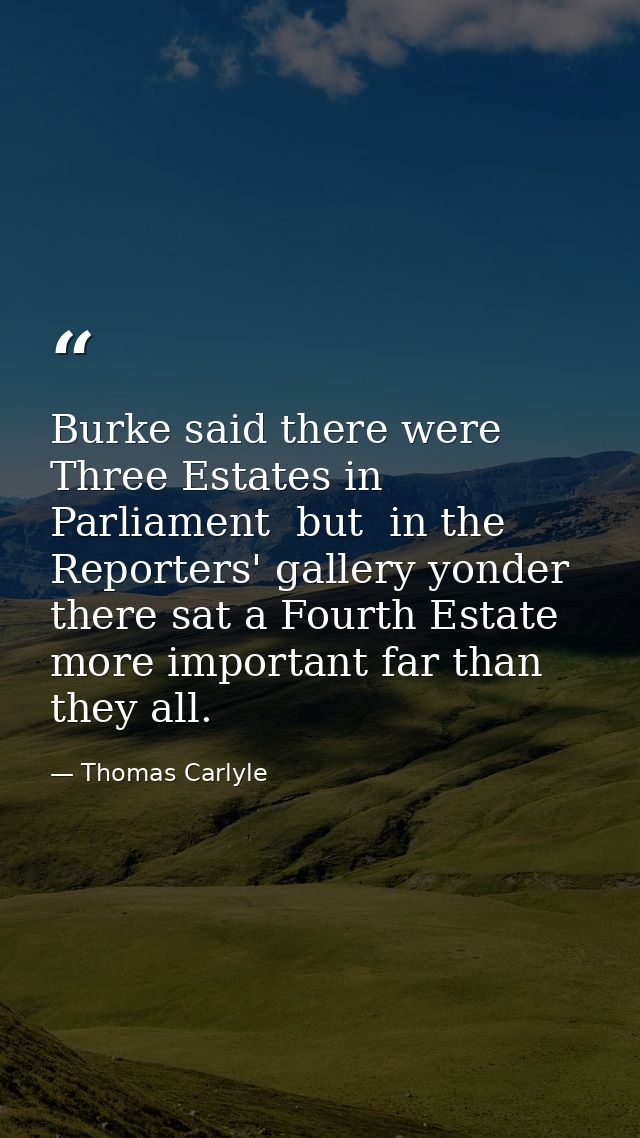 Burke said there were Three Estates in Parliament  but  in the Reporters' gallery yonder  there sat a Fourth Estate more — Thomas Carlyle