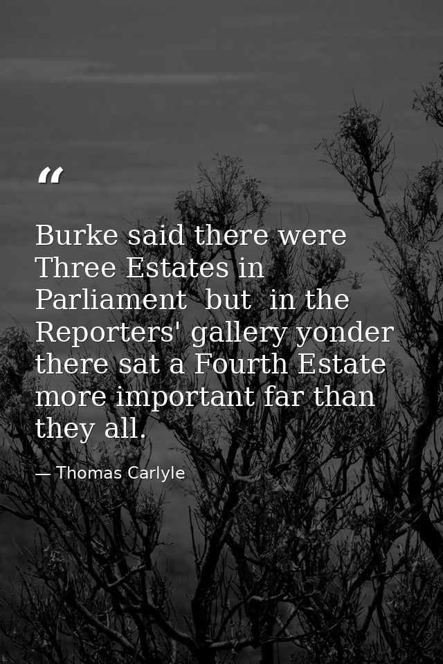 Burke said there were Three Estates in Parliament  but  in the Reporters' gallery yonder  there sat a Fourth Estate more — Thomas Carlyle