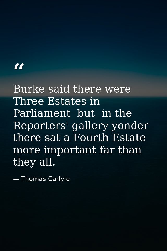 Burke said there were Three Estates in Parliament  but  in the Reporters' gallery yonder  there sat a Fourth Estate more — Thomas Carlyle