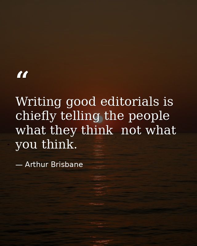 Writing good editorials is chiefly telling the people what they think  not what you think. — Arthur Brisbane