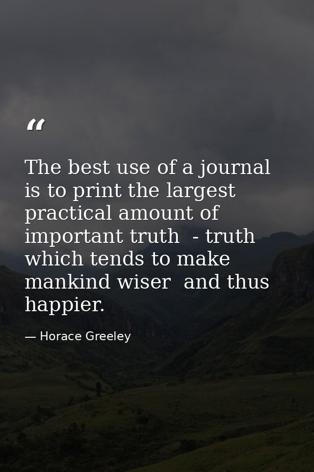 The best use of a journal is to print the largest practical amount of important truth  - truth which tends to make manki — Horace Greeley