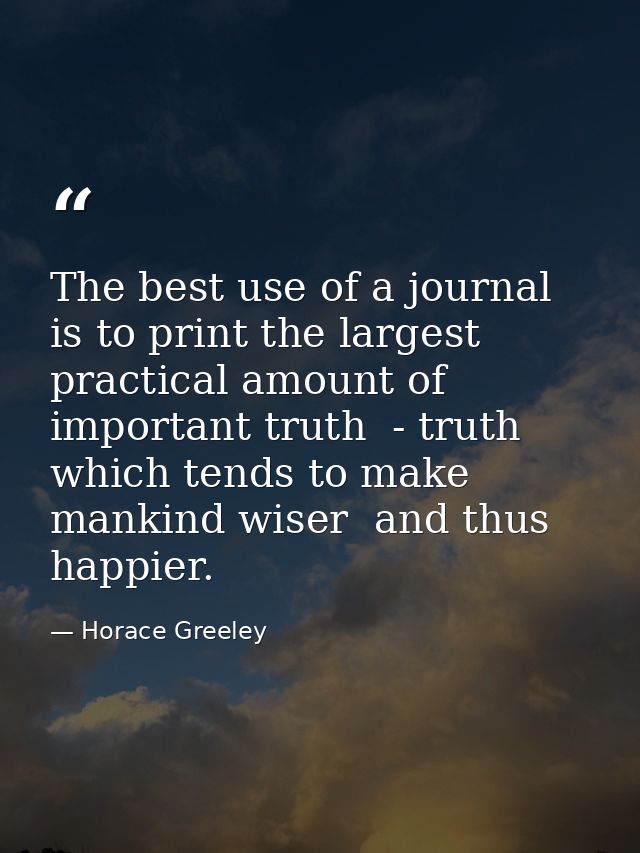 The best use of a journal is to print the largest practical amount of important truth  - truth which tends to make manki — Horace Greeley
