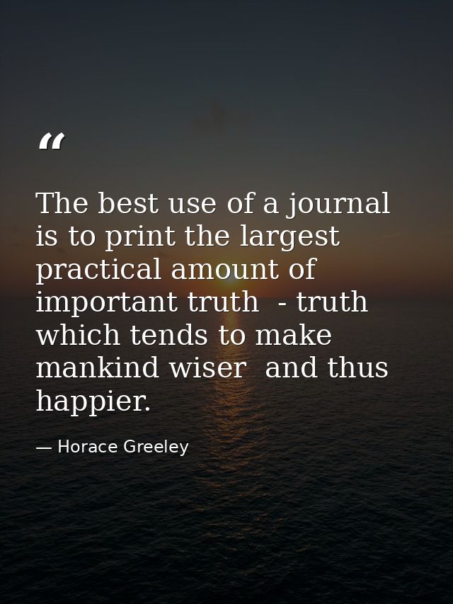 The best use of a journal is to print the largest practical amount of important truth  - truth which tends to make manki — Horace Greeley