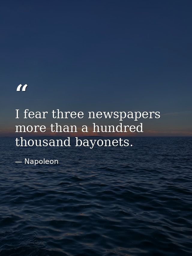 I fear three newspapers more than a hundred thousand bayonets. — Napoleon