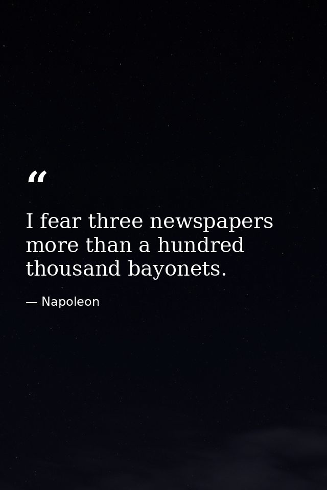 I fear three newspapers more than a hundred thousand bayonets. — Napoleon