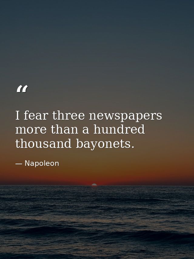 I fear three newspapers more than a hundred thousand bayonets. — Napoleon