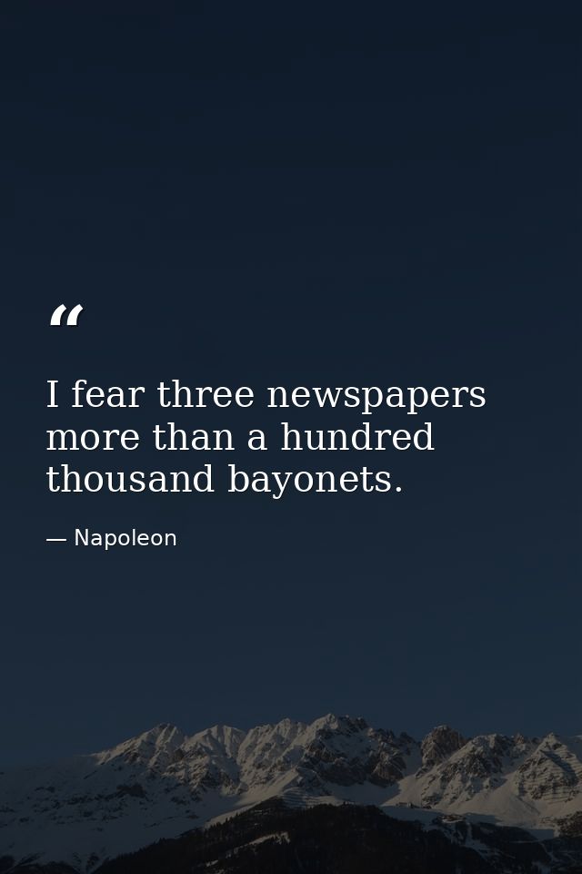 I fear three newspapers more than a hundred thousand bayonets. — Napoleon