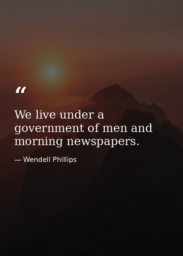 We live under a government of men and morning newspapers. — Wendell Phillips