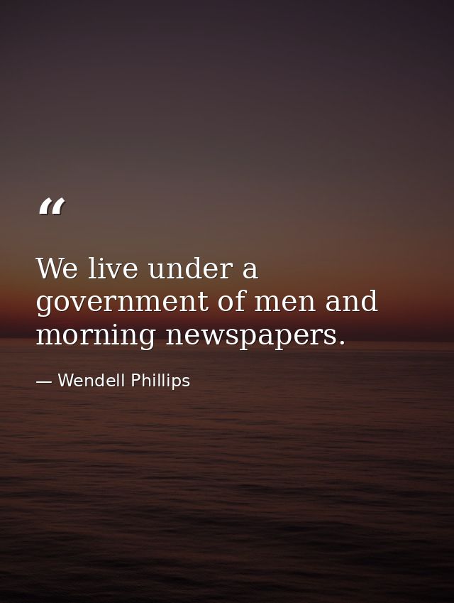 We live under a government of men and morning newspapers. — Wendell Phillips