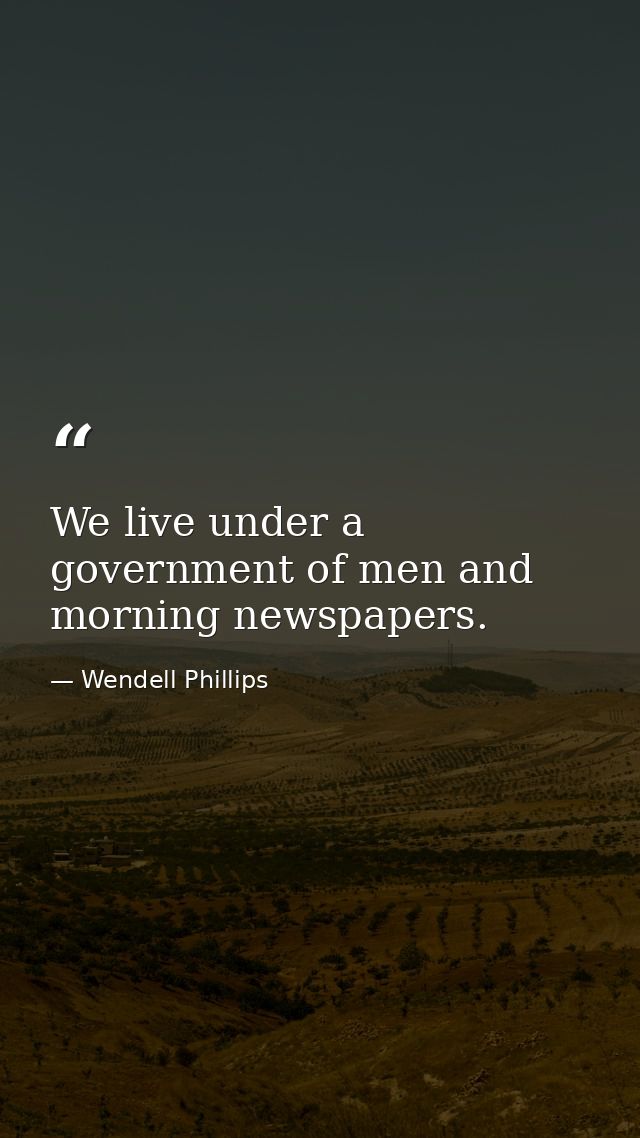 We live under a government of men and morning newspapers. — Wendell Phillips