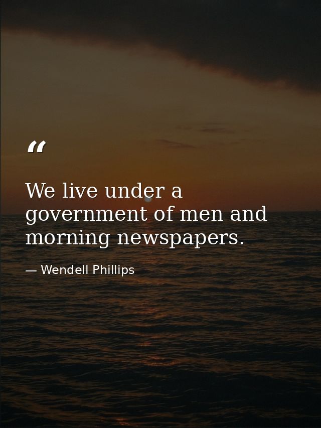 We live under a government of men and morning newspapers. — Wendell Phillips