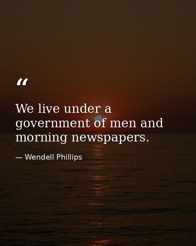 We live under a government of men and morning newspapers. — Wendell Phillips