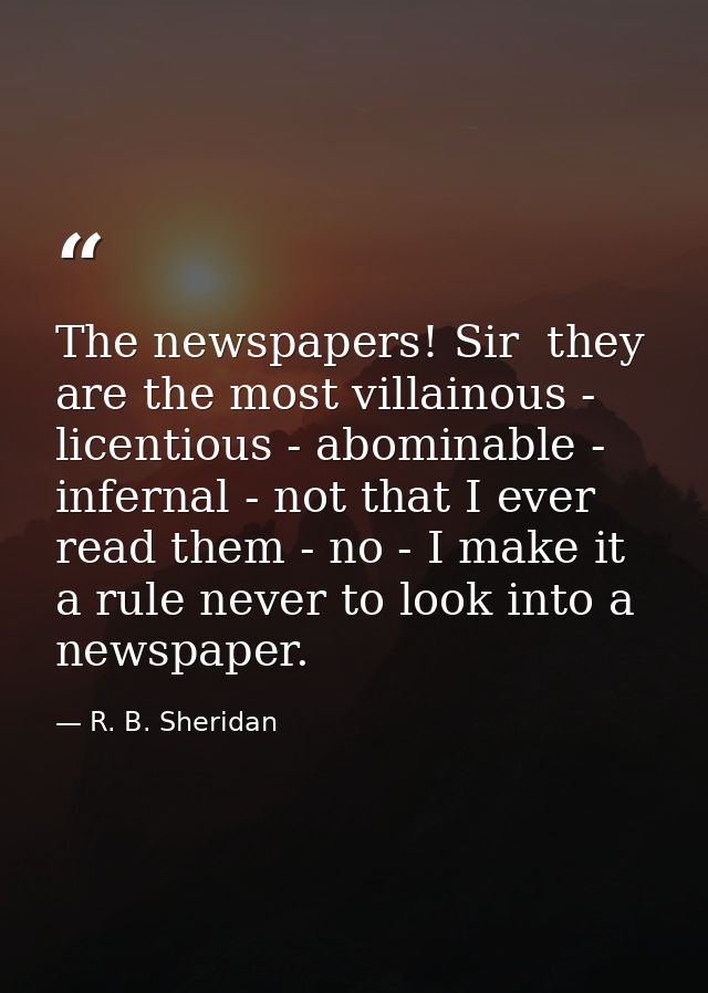 The newspapers! Sir  they are the most villainous -  licentious - abominable - infernal - not that I ever read them - no — R. B. Sheridan