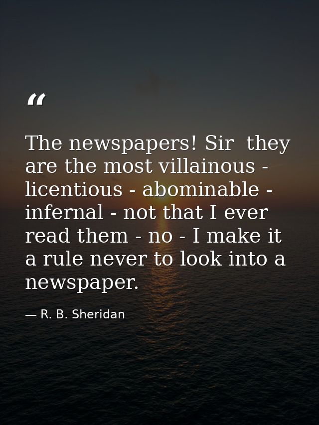 The newspapers! Sir  they are the most villainous -  licentious - abominable - infernal - not that I ever read them - no — R. B. Sheridan