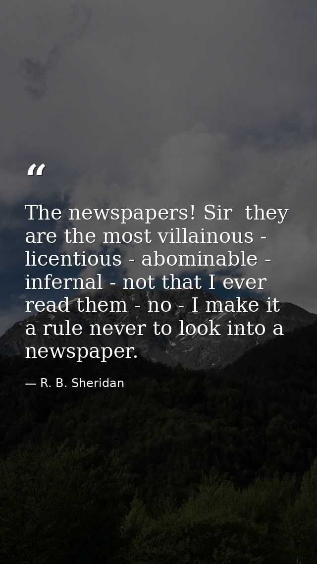 The newspapers! Sir  they are the most villainous -  licentious - abominable - infernal - not that I ever read them - no — R. B. Sheridan