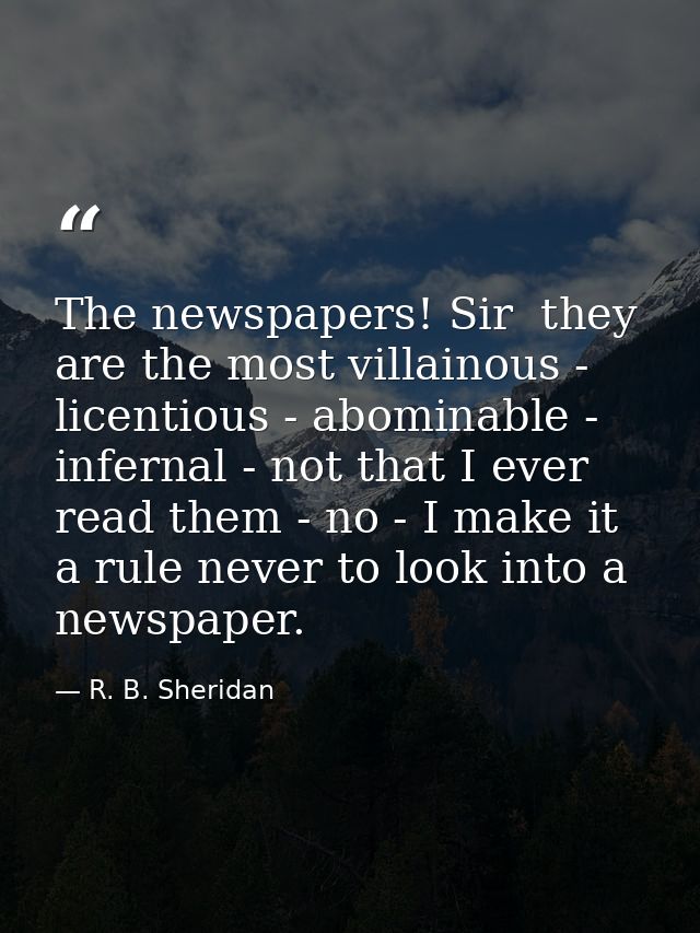 The newspapers! Sir  they are the most villainous -  licentious - abominable - infernal - not that I ever read them - no — R. B. Sheridan