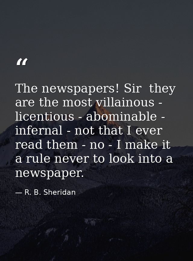 The newspapers! Sir  they are the most villainous -  licentious - abominable - infernal - not that I ever read them - no — R. B. Sheridan