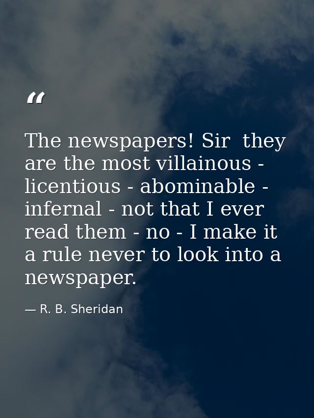 The newspapers! Sir  they are the most villainous -  licentious - abominable - infernal - not that I ever read them - no — R. B. Sheridan