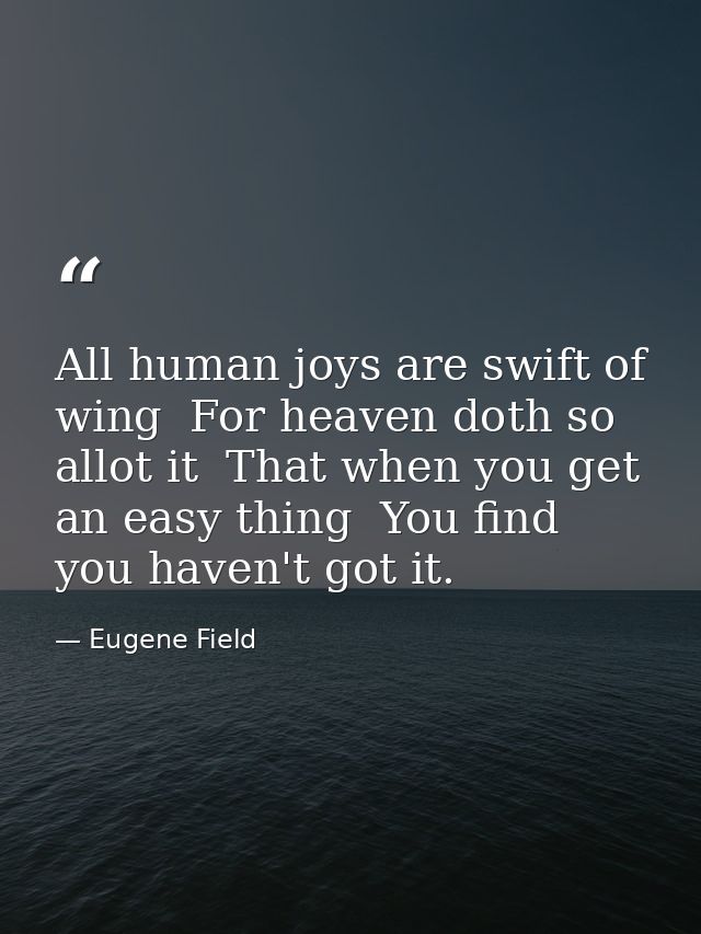 All human joys are swift of wing  For heaven doth so allot it  That when you get an easy thing  You find you haven't got — Eugene Field