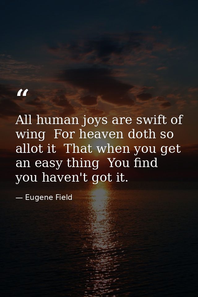 All human joys are swift of wing  For heaven doth so allot it  That when you get an easy thing  You find you haven't got — Eugene Field
