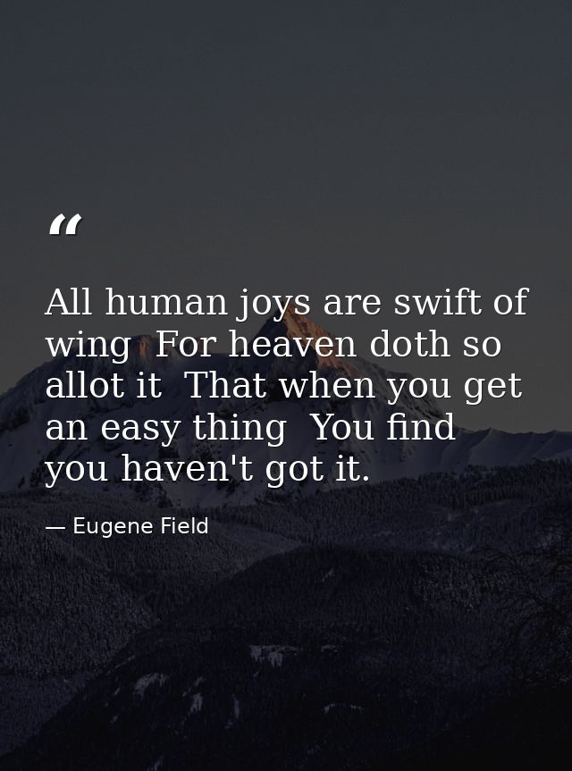 All human joys are swift of wing  For heaven doth so allot it  That when you get an easy thing  You find you haven't got — Eugene Field