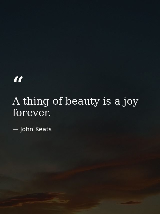 A thing of beauty is a joy forever. — John Keats