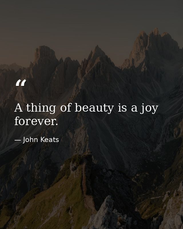 A thing of beauty is a joy forever. — John Keats