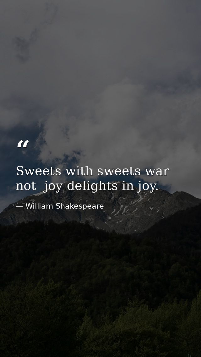 Sweets with sweets war not  joy delights in joy. — William Shakespeare