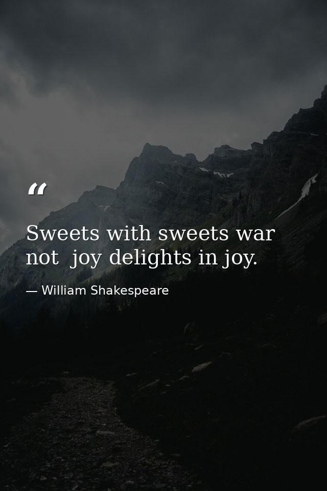 Sweets with sweets war not  joy delights in joy. — William Shakespeare