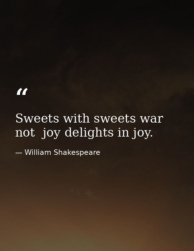 Sweets with sweets war not  joy delights in joy. — William Shakespeare