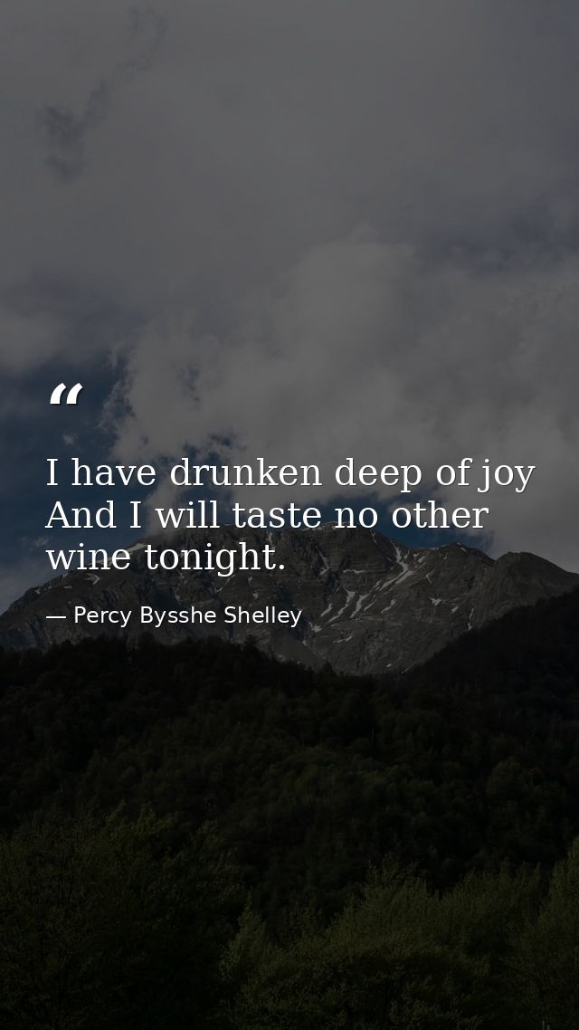 I have drunken deep of joy  And I will taste no other wine tonight. — Percy Bysshe Shelley