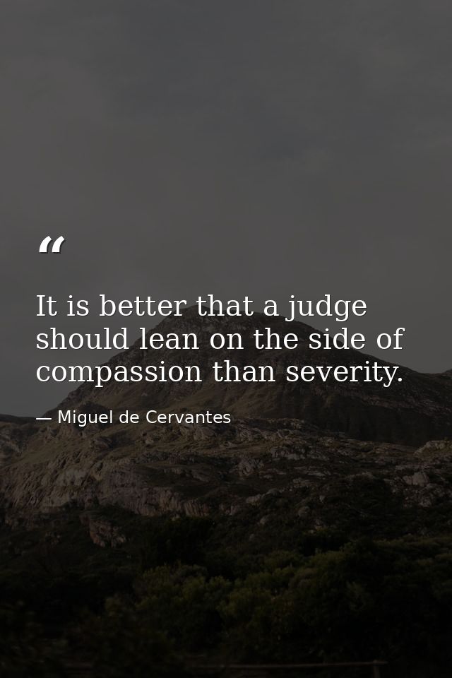 It is better that a judge should lean on the side of compassion than severity. — Miguel de Cervantes