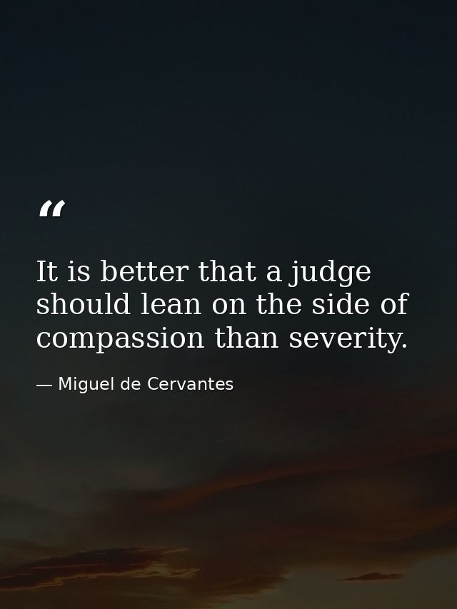 It is better that a judge should lean on the side of compassion than severity. — Miguel de Cervantes