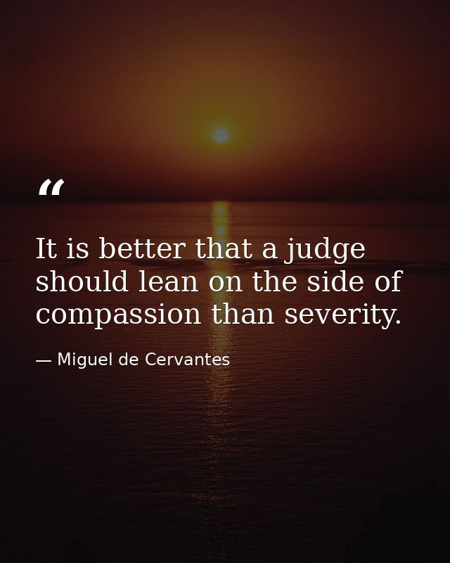 It is better that a judge should lean on the side of compassion than severity. — Miguel de Cervantes